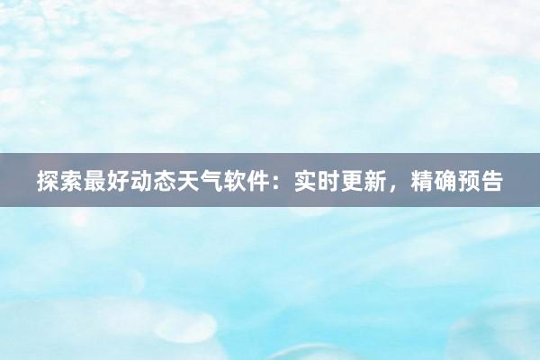 探索最好动态天气软件：实时更新，精确预告